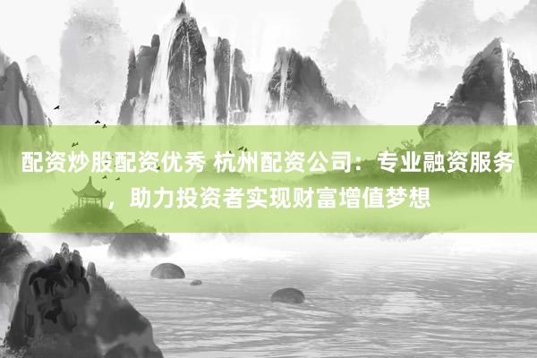 配资炒股配资优秀 杭州配资公司：专业融资服务，助力投资者实现财富增值梦想