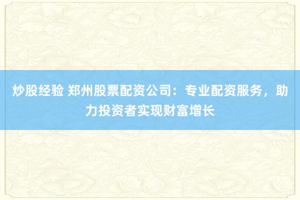 炒股经验 郑州股票配资公司:专业配资服务,助力投资者实现财富增长