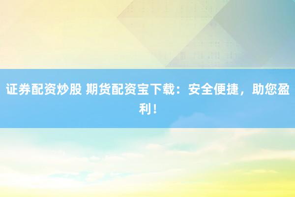 证券配资炒股 期货配资宝下载：安全便捷，助您盈利！