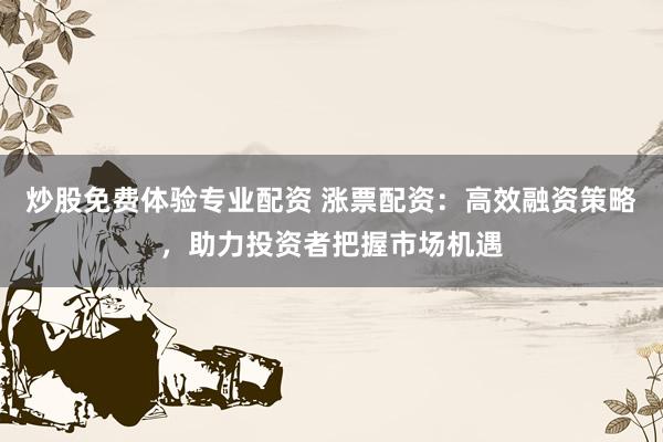 炒股免费体验专业配资 涨票配资:高效融资策略,助力投资者把握市场机遇