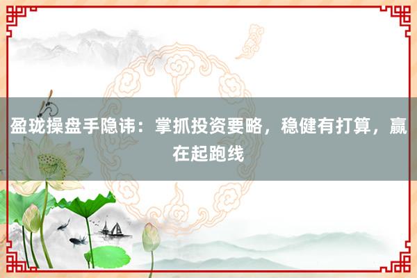 盈珑操盘手隐讳:掌抓投资要略,稳健有打算,赢在起跑线