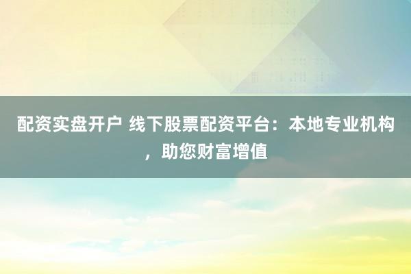 配资实盘开户 线下股票配资平台：本地专业机构，助您财富增值