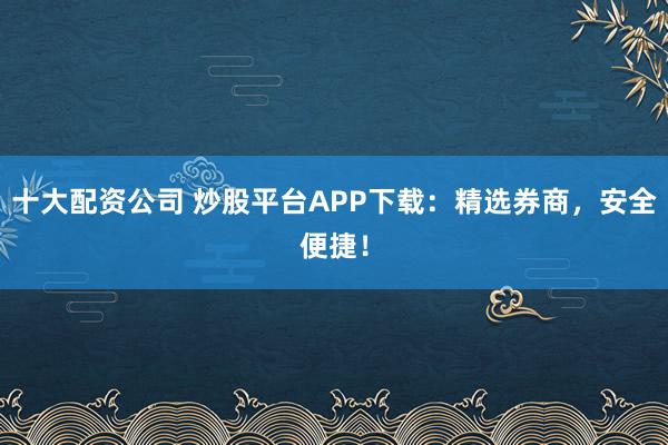 十大配资公司 炒股平台APP下载:精选券商,安全便捷!