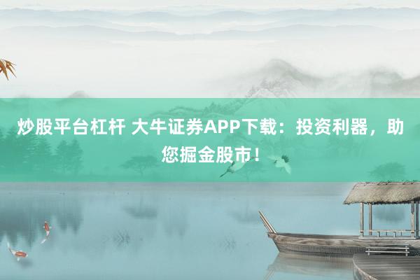 炒股平台杠杆 大牛证券APP下载：投资利器，助您掘金股市！