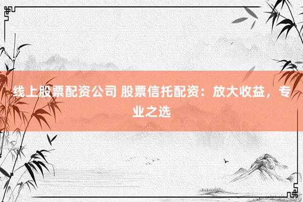 线上股票配资公司 股票信托配资：放大收益，专业之选