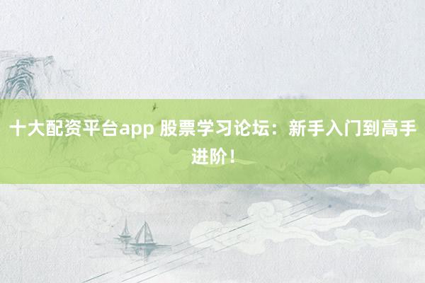 十大配资平台app 股票学习论坛：新手入门到高手进阶！