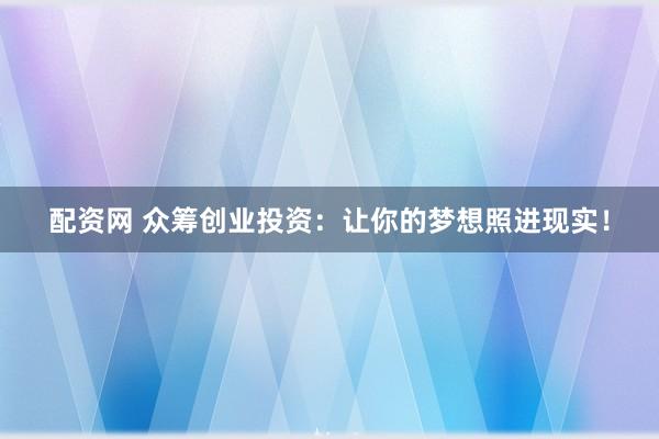配资网 众筹创业投资：让你的梦想照进现实！