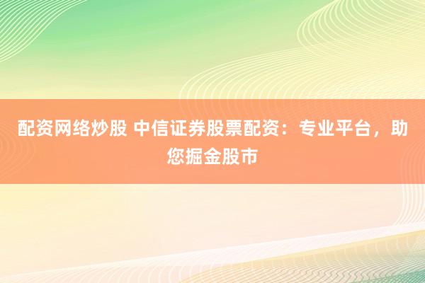 配资网络炒股 中信证券股票配资：专业平台，助您掘金股市