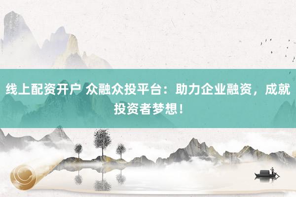线上配资开户 众融众投平台：助力企业融资，成就投资者梦想！