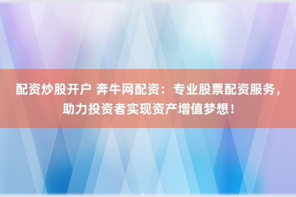配资炒股开户 奔牛网配资：专业股票配资服务，助力投资者实现资产增值梦想！