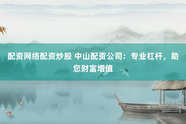 配资网络配资炒股 中山配资公司：专业杠杆，助您财富增值