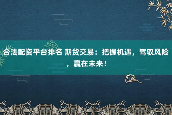 合法配资平台排名 期货交易：把握机遇，驾驭风险，赢在未来！