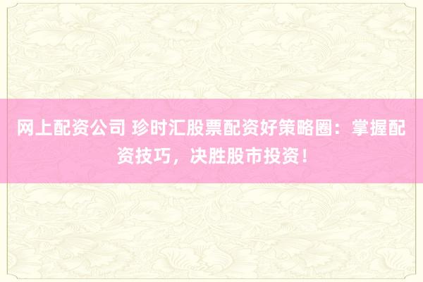 网上配资公司 珍时汇股票配资好策略圈：掌握配资技巧，决胜股市投资！