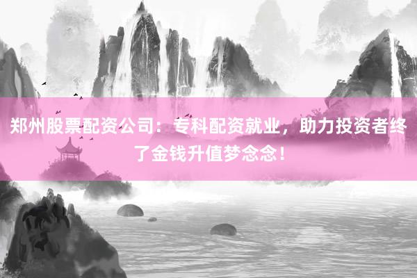 郑州股票配资公司:专科配资就业,助力投资者终了金钱升值梦念念!