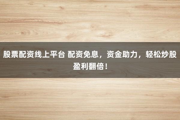 股票配资线上平台 配资免息，资金助力，轻松炒股盈利翻倍！
