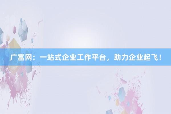 广富网：一站式企业工作平台，助力企业起飞！