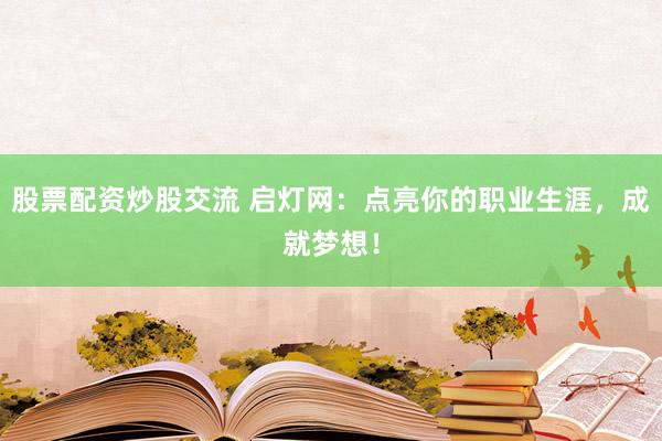 股票配资炒股交流 启灯网：点亮你的职业生涯，成就梦想！