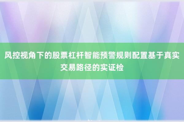 风控视角下的股票杠杆智能预警规则配置基于真实交易路径的实证检