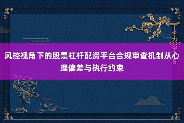 风控视角下的股票杠杆配资平台合规审查机制从心理偏差与执行约束