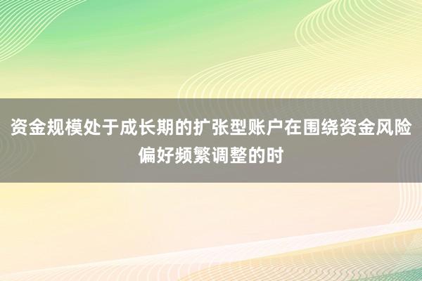 资金规模处于成长期的扩张型账户在围绕资金风险偏好频繁调整的时