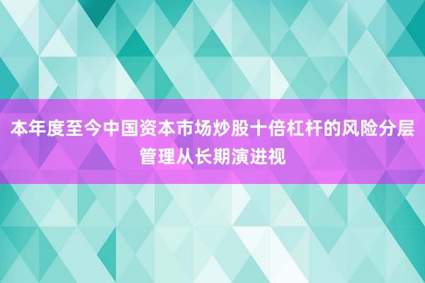 本年度至今中国资本市场炒股十倍杠杆的风险分层管理从长期演进视