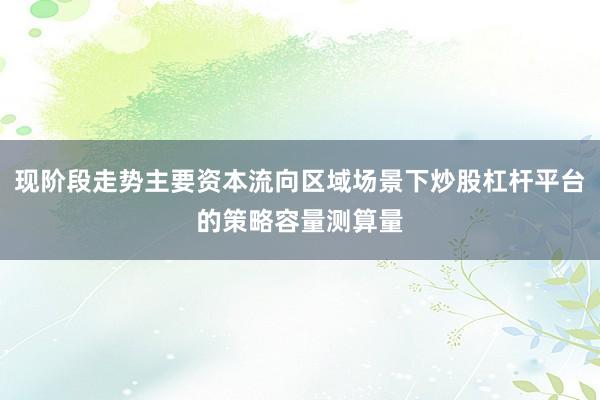 现阶段走势主要资本流向区域场景下炒股杠杆平台的策略容量测算量