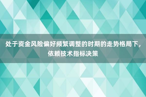 处于资金风险偏好频繁调整的时期的走势格局下，依赖技术指标决策