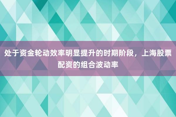 处于资金轮动效率明显提升的时期阶段，上海股票配资的组合波动率