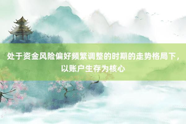 处于资金风险偏好频繁调整的时期的走势格局下，以账户生存为核心