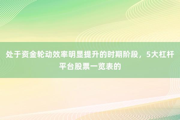 处于资金轮动效率明显提升的时期阶段，5大杠杆平台股票一览表的