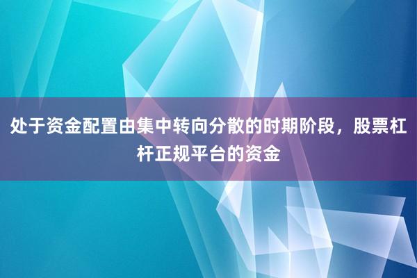 处于资金配置由集中转向分散的时期阶段，股票杠杆正规平台的资金