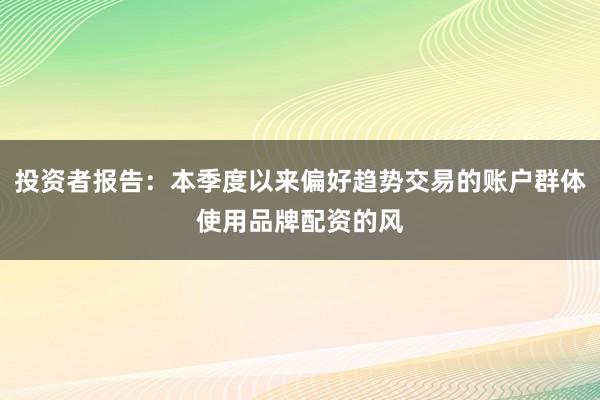 投资者报告：本季度以来偏好趋势交易的账户群体使用品牌配资的风