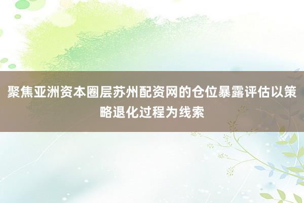 聚焦亚洲资本圈层苏州配资网的仓位暴露评估以策略退化过程为线索