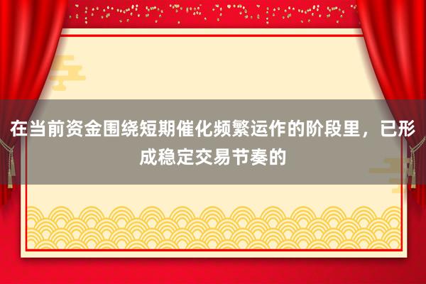 在当前资金围绕短期催化频繁运作的阶段里，已形成稳定交易节奏的