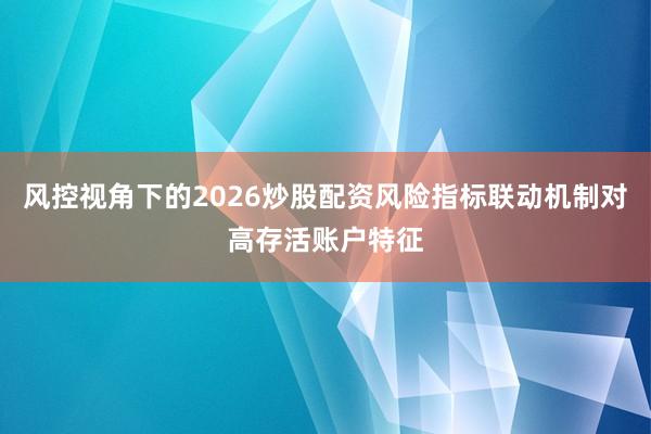 风控视角下的2026炒股配资风险指标联动机制对高存活账户特征