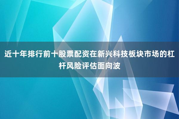 近十年排行前十股票配资在新兴科技板块市场的杠杆风险评估面向波