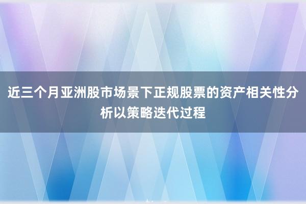 近三个月亚洲股市场景下正规股票的资产相关性分析以策略迭代过程