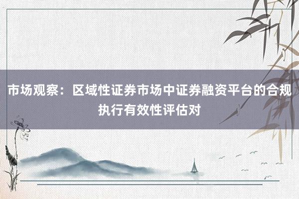 市场观察:区域性证券市场中证券融资平台的合规执行有效性评估对