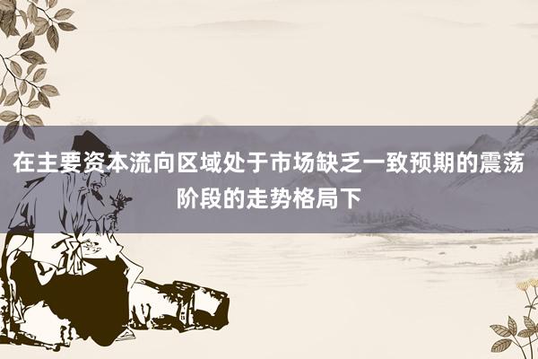 在主要资本流向区域处于市场缺乏一致预期的震荡阶段的走势格局下
