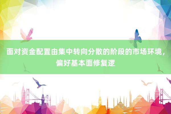 面对资金配置由集中转向分散的阶段的市场环境，偏好基本面修复逻