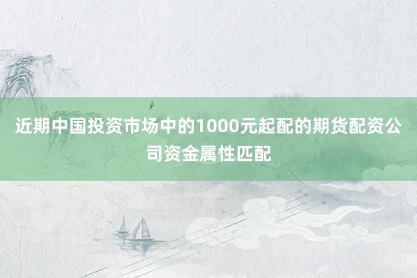近期中国投资市场中的1000元起配的期货配资公司资金属性匹配