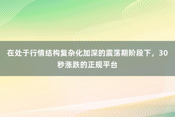 在处于行情结构复杂化加深的震荡期阶段下，30秒涨跌的正规平台