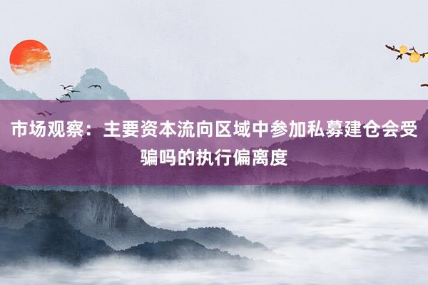 市场观察：主要资本流向区域中参加私募建仓会受骗吗的执行偏离度