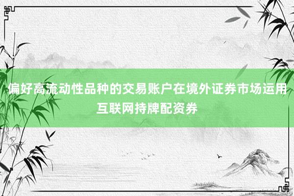 偏好高流动性品种的交易账户在境外证券市场运用互联网持牌配资券