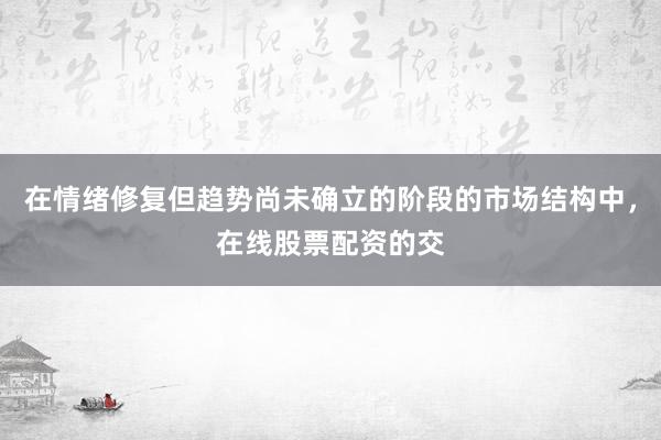 在情绪修复但趋势尚未确立的阶段的市场结构中，在线股票配资的交