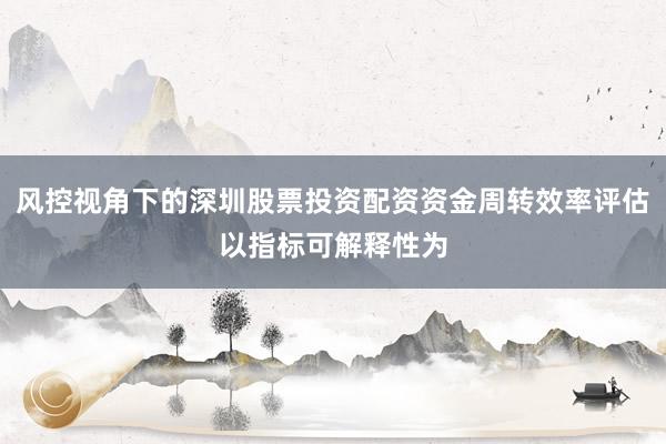 风控视角下的深圳股票投资配资资金周转效率评估以指标可解释性为