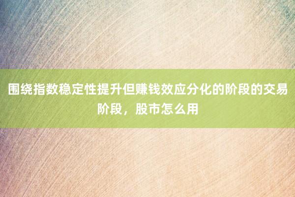 围绕指数稳定性提升但赚钱效应分化的阶段的交易阶段,股市怎么用