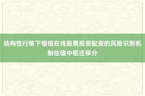 结构性行情下恒信在线股票投资配资的风险识别机制估值中枢迁移分