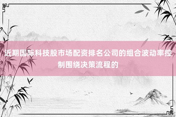 近期国际科技股市场配资排名公司的组合波动率控制围绕决策流程的