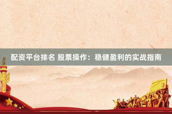 配资平台排名 股票操作：稳健盈利的实战指南